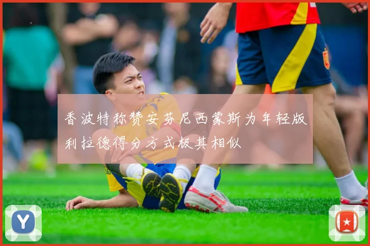 香波特称赞安芬尼西蒙斯为年轻版利拉德得分方式极其相似