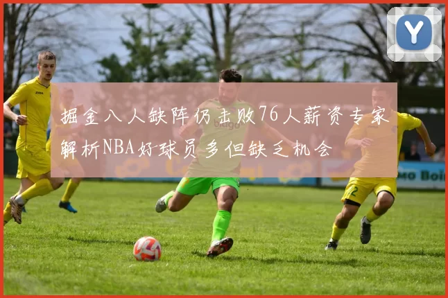 掘金八人缺阵仍击败76人薪资专家解析NBA好球员多但缺乏机会
