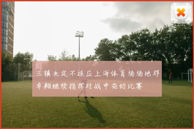 三镇决定不适应上海体育场场地邓卓翔继续指挥对战申花的比赛