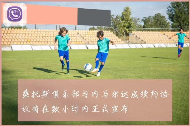 桑托斯俱乐部与内马尔达成续约协议将在数小时内正式宣布