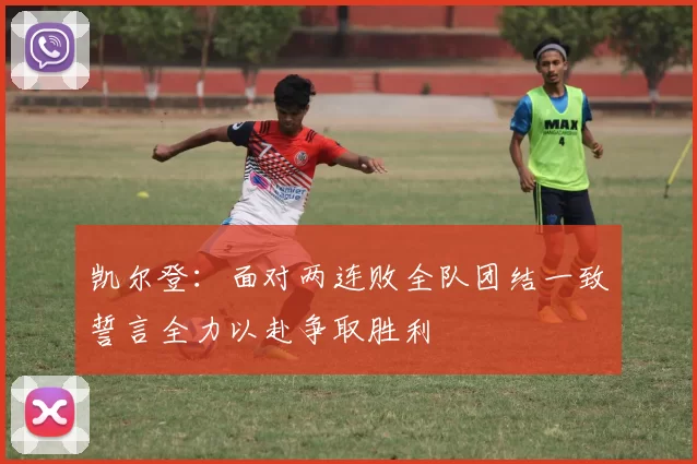 凯尔登：面对两连败全队团结一致誓言全力以赴争取胜利