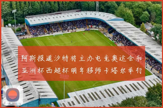 阿斯报道沙特将主办电竞奥运会和亚洲杯西超杯明年移师卡塔尔举行