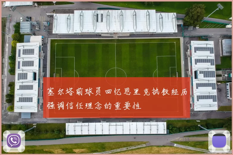 塞尔塔前球员回忆恩里克执教经历强调信任理念的重要性