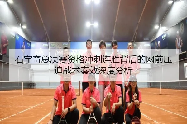 石宇奇总决赛资格冲刺连胜背后的网前压迫战术奏效深度分析（HaoBo）